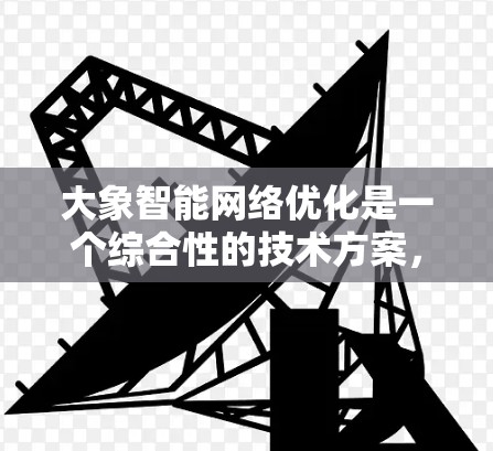 大象智能网络优化是一个综合性的技术方案，旨在提升网络性能和用户体验。以下是对其网络优化的详细分析