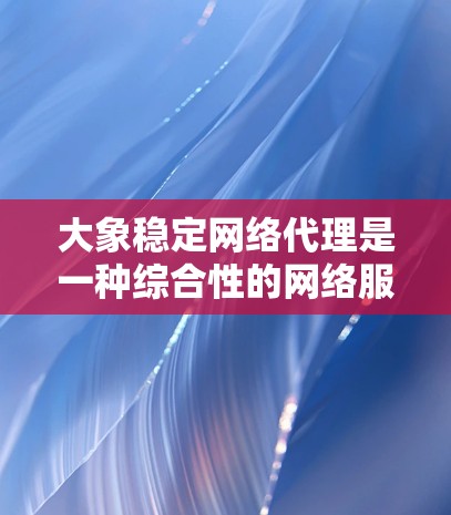 大象稳定网络代理是一种综合性的网络服务，旨在为用户提供多功能的网络管理和数据传输解决方案。以下是对其功能的详细分析和总结