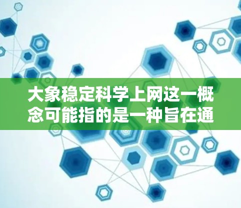 大象稳定科学上网这一概念可能指的是一种旨在通过互联网技术支持大象科学研究的平台或项目。以下是对这一概念的详细分析和解释