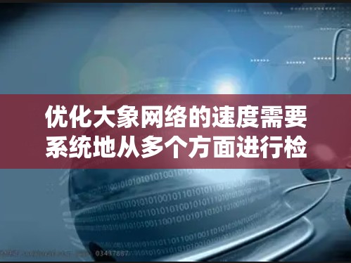 优化大象网络的速度需要系统地从多个方面进行检查和调整，以确保网络运行的高效性。以下是一步步的优化指南