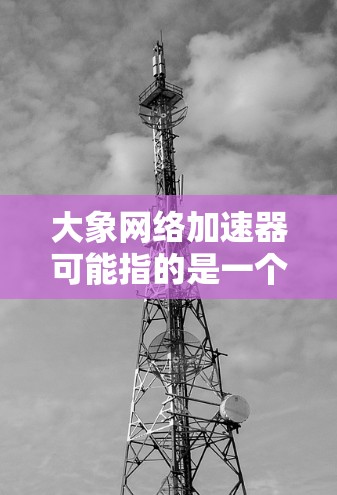 大象网络加速器可能指的是一个用于优化网络性能的工具或技术，旨在加速数据在网络中的传输速度或降低延迟。大象网络加速器可能涉及多种技术手段，例如